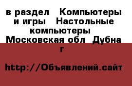  в раздел : Компьютеры и игры » Настольные компьютеры . Московская обл.,Дубна г.